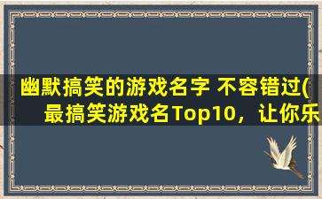 幽默搞笑的游戏名字 不容错过(最搞笑游戏名Top10，让你乐翻的游戏盘点！)